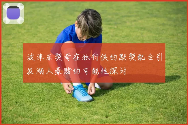 波津东契奇在独行侠的默契配合引发湖人豪赌的可能性探讨