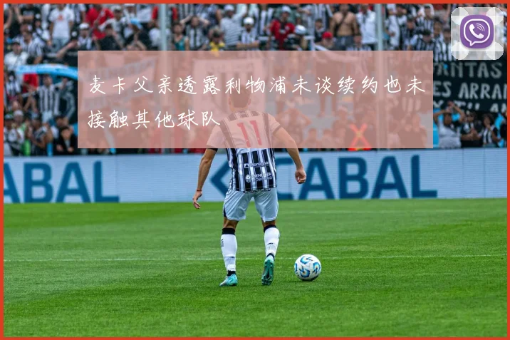 麦卡父亲透露利物浦未谈续约也未接触其他球队