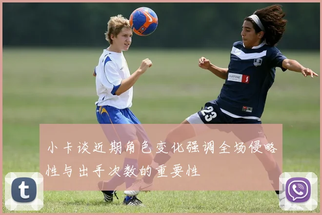 小卡谈近期角色变化强调全场侵略性与出手次数的重要性