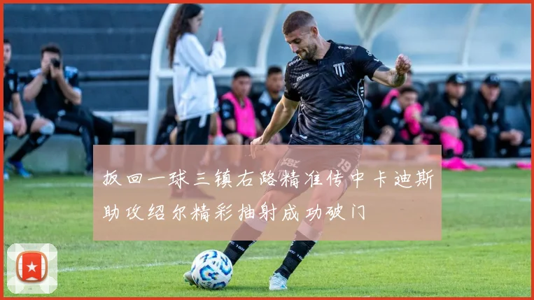 扳回一球三镇右路精准传中卡迪斯助攻绍尔精彩抽射成功破门
