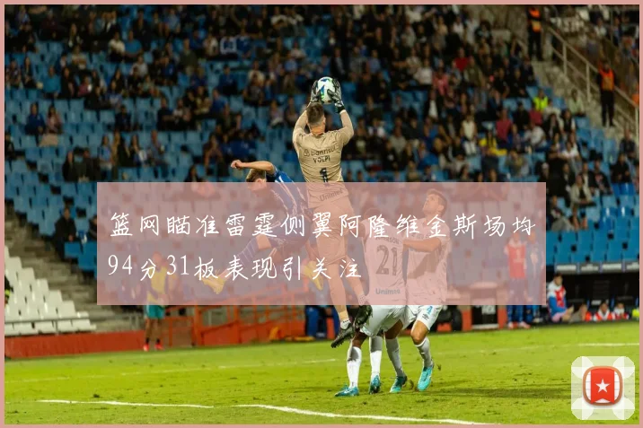 篮网瞄准雷霆侧翼阿隆维金斯场均94分31板表现引关注