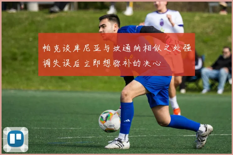 帕克谈库尼亚与坎通纳相似之处强调失误后立即想弥补的决心