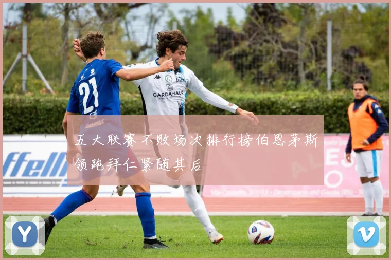 五大联赛不败场次排行榜伯恩茅斯领跑拜仁紧随其后