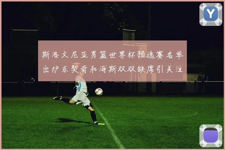 斯洛文尼亚男篮世界杯预选赛名单出炉东契奇和海斯双双缺席引关注