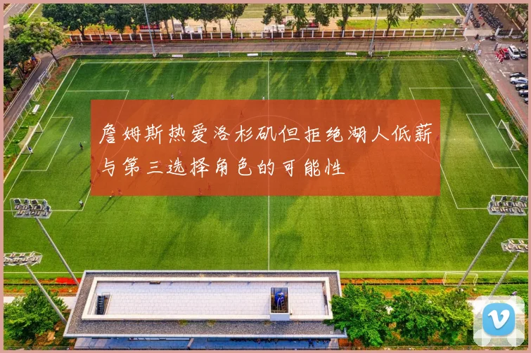 詹姆斯热爱洛杉矶但拒绝湖人低薪与第三选择角色的可能性