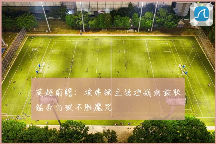 英超前瞻：埃弗顿主场迎战利兹联能否打破不胜魔咒