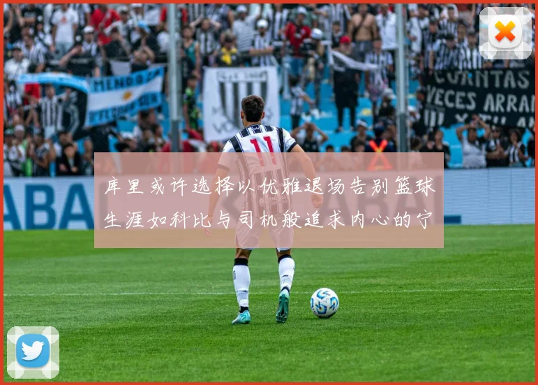 库里或许选择以优雅退场告别篮球生涯如科比与司机般追求内心的宁静