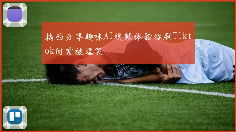 梅西分享趣味AI视频体验称刷Tiktok时常被逗笑