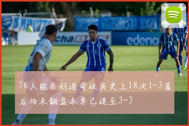 76人能否创造奇迹历史上18次1-3落后均未翻盘本季已追至3-3