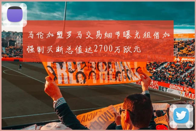 马伦加盟罗马交易细节曝光租借加强制买断总值达2700万欧元