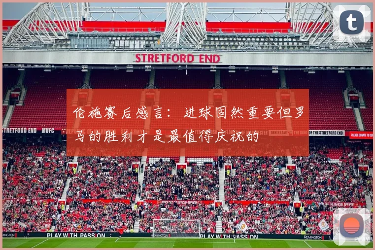 伦施赛后感言：进球固然重要但罗马的胜利才是最值得庆祝的