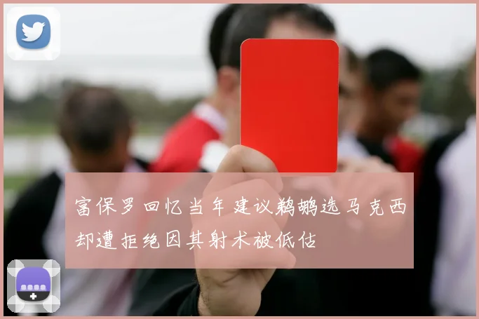 富保罗回忆当年建议鹈鹕选马克西却遭拒绝因其射术被低估