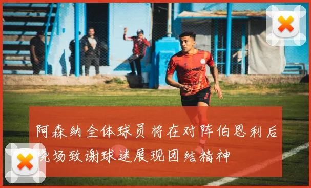 阿森纳全体球员将在对阵伯恩利后绕场致谢球迷展现团结精神