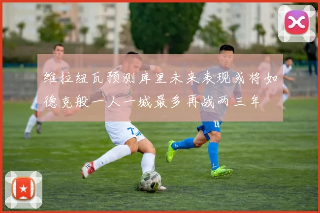 维拉纽瓦预测库里未来表现或将如德克般一人一城最多再战两三年
